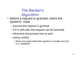45
The Banker’s
Algorithm
• before a request is granted, check the
system’s state
– assume the request is granted
– if it is still safe, the request can be honored
– otherwise the process has to wait
– overly careful
• there are cases when the system is unsafe, but not
in a deadlock
 