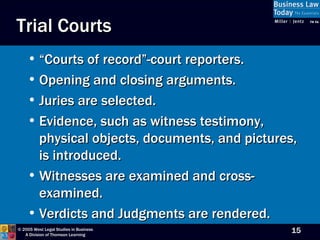 “Courts of record”-court reporters. Opening and closing arguments. Juries are selected. Evidence, such as witness testimony, physical objects, documents, and pictures, is introduced. Witnesses are examined and cross-examined. Verdicts and Judgments are rendered. Trial Courts 