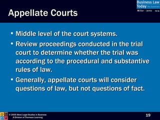 Appellate Courts Middle level of the court systems. Review proceedings conducted in the trial court to determine whether the trial was according to the procedural and substantive rules of law. Generally, appellate courts will consider questions of law, but not questions of fact. 