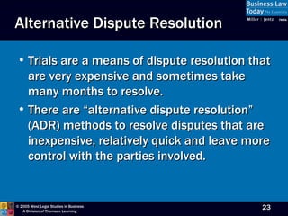 Trials are a means of dispute resolution that are very expensive and sometimes take many months to resolve. There are “alternative dispute resolution” (ADR) methods to resolve disputes that are inexpensive, relatively quick and leave more control with the parties involved. Alternative Dispute Resolution 