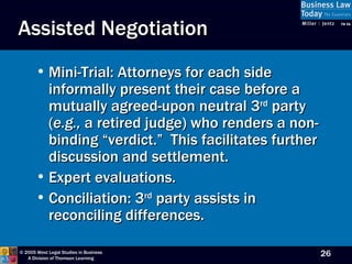 Assisted Negotiation Mini-Trial: Attorneys for each side informally present their case before a mutually agreed-upon neutral 3 rd  party ( e.g.,  a retired judge) who renders a non-binding “verdict.”  This facilitates further discussion and settlement. Expert evaluations. Conciliation: 3 rd  party assists in reconciling differences. 