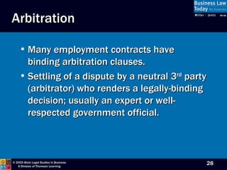 Arbitration Many employment contracts have binding arbitration clauses.  Settling of a dispute by a neutral 3 rd  party (arbitrator) who renders a legally-binding decision; usually an expert or well-respected government official.  