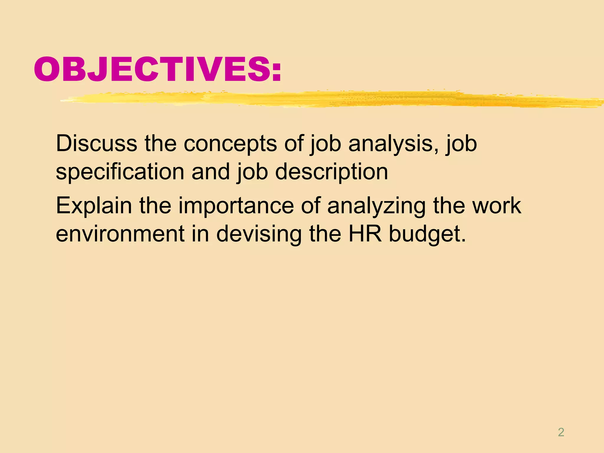 2
OBJECTIVES:
Discuss the concepts of job analysis, job
specification and job description
Explain the importance of analyzing the work
environment in devising the HR budget.
 
