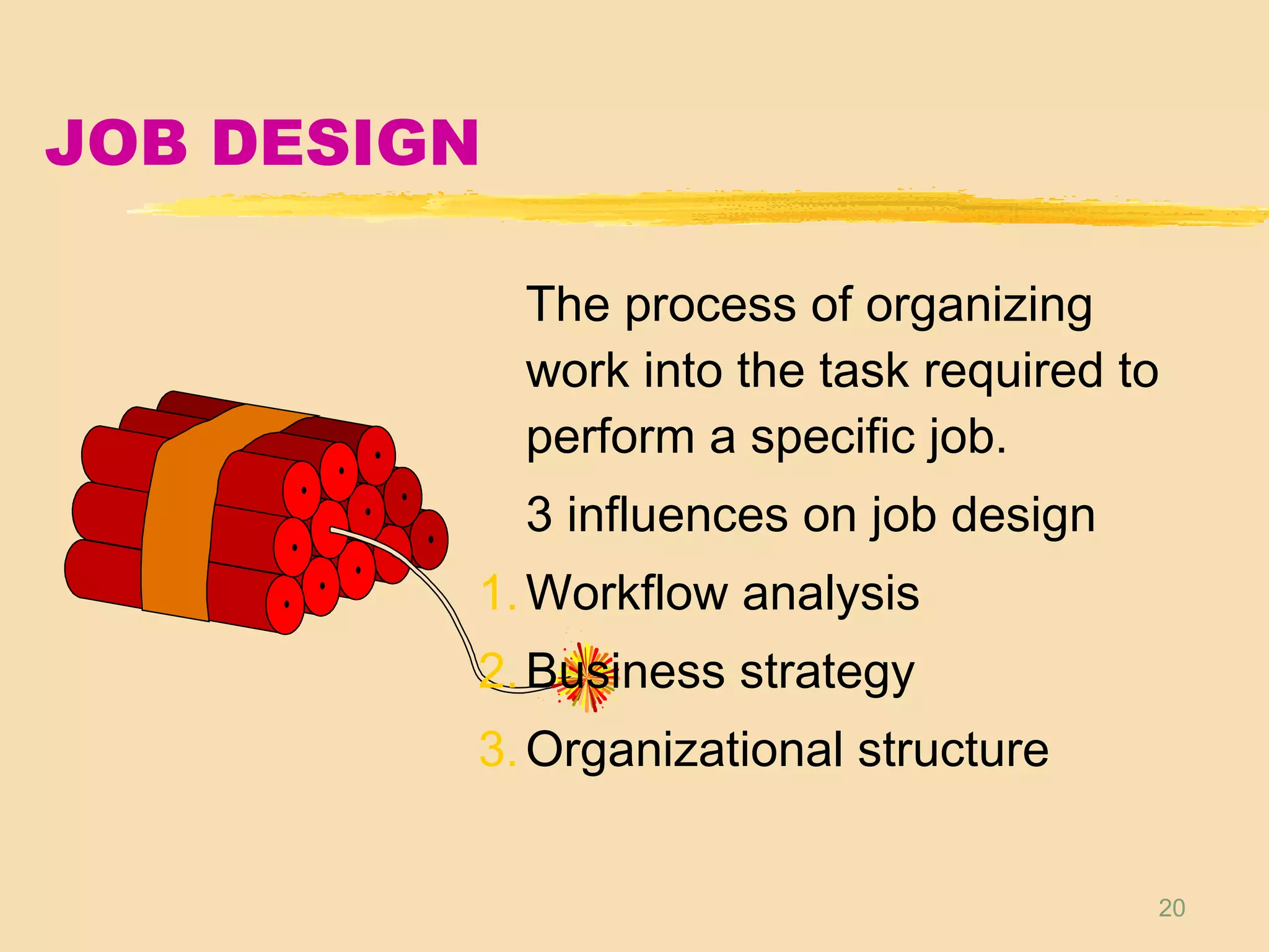 20
JOB DESIGN
The process of organizing
work into the task required to
perform a specific job.
3 influences on job design
1.Workflow analysis
2.Business strategy
3.Organizational structure
 