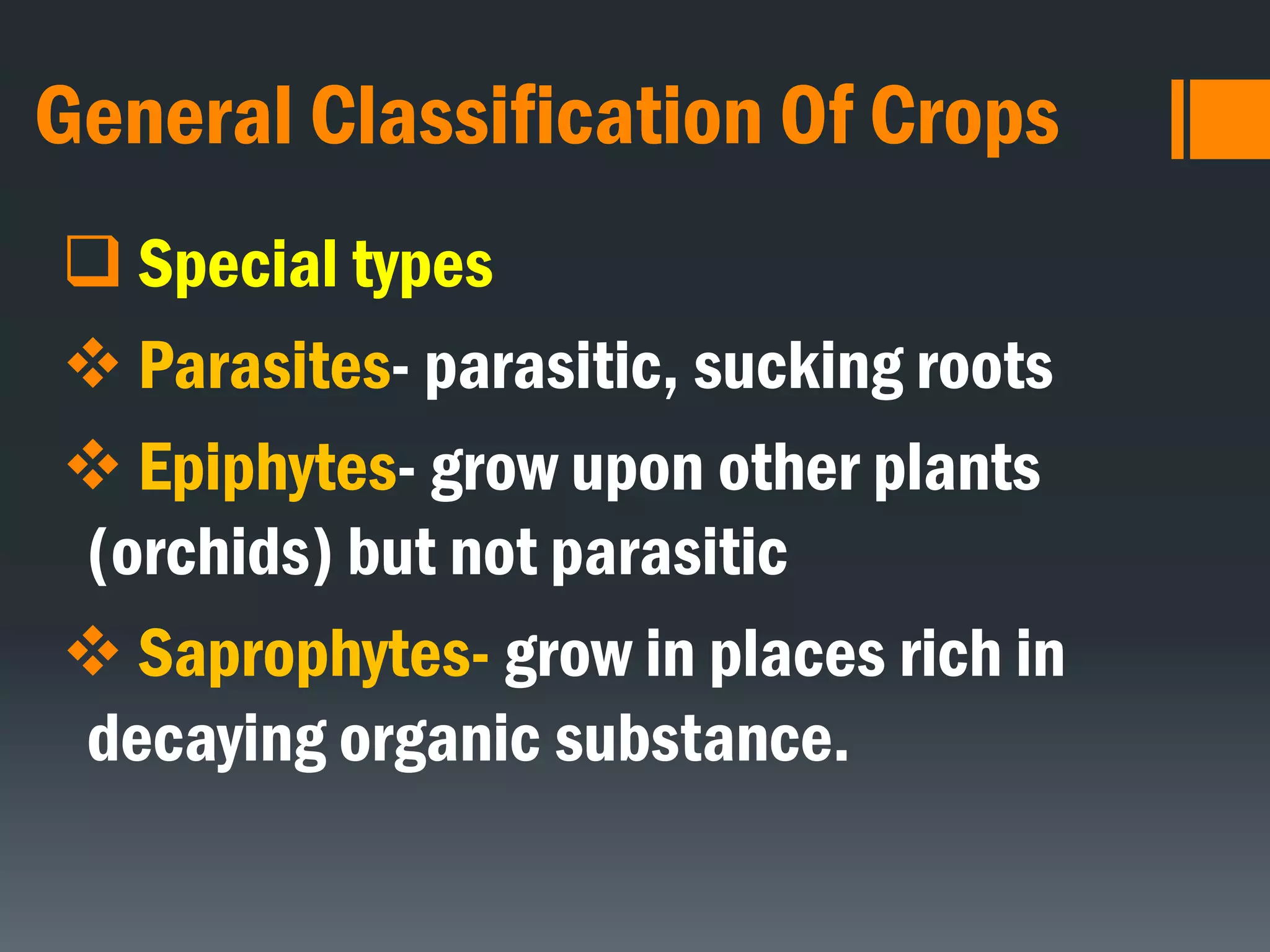 General Classification Of Crops
 Special types
 Parasites- parasitic, sucking roots
 Epiphytes- grow upon other plants
(orchids) but not parasitic
 Saprophytes- grow in places rich in
decaying organic substance.
 