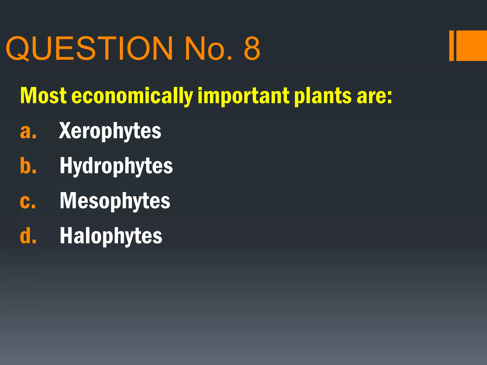 QUESTION No. 8
Most economically important plants are:
a. Xerophytes
b. Hydrophytes
c. Mesophytes
d. Halophytes
 