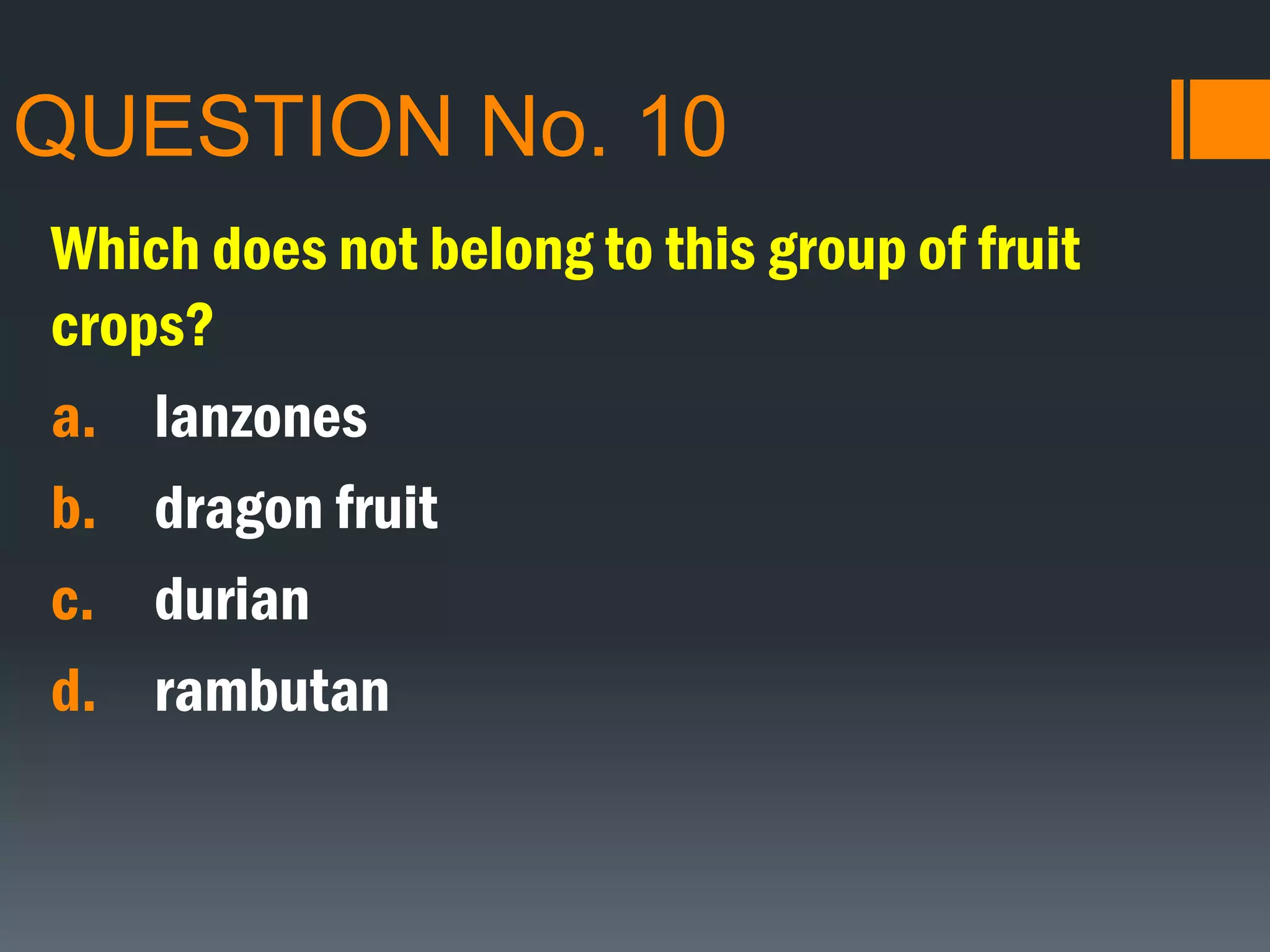 QUESTION No. 10
Which does not belong to this group of fruit
crops?
a. lanzones
b. dragon fruit
c. durian
d. rambutan
 