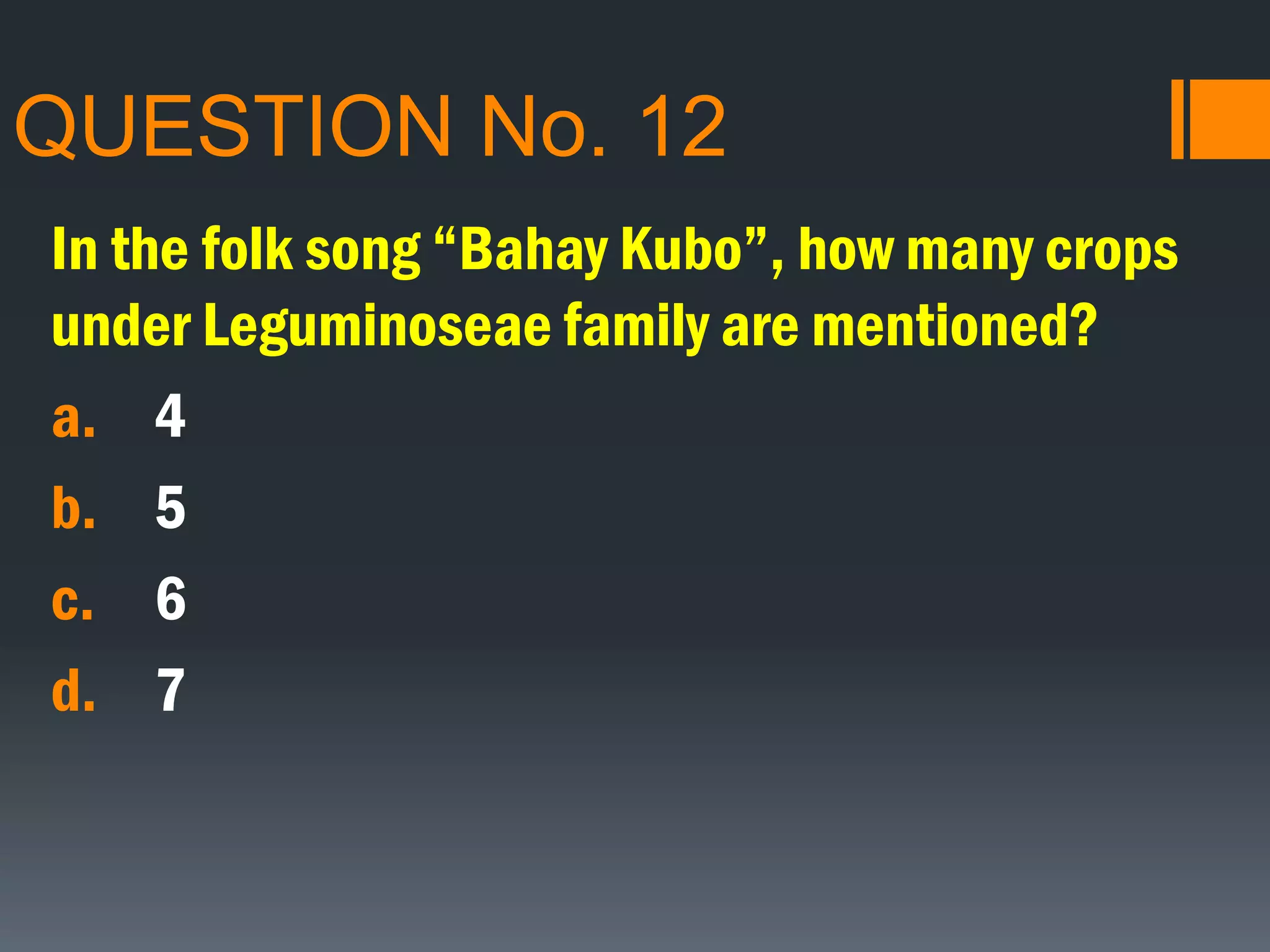 QUESTION No. 12
In the folk song “Bahay Kubo”, how many crops
under Leguminoseae family are mentioned?
a. 4
b. 5
c. 6
d. 7
 