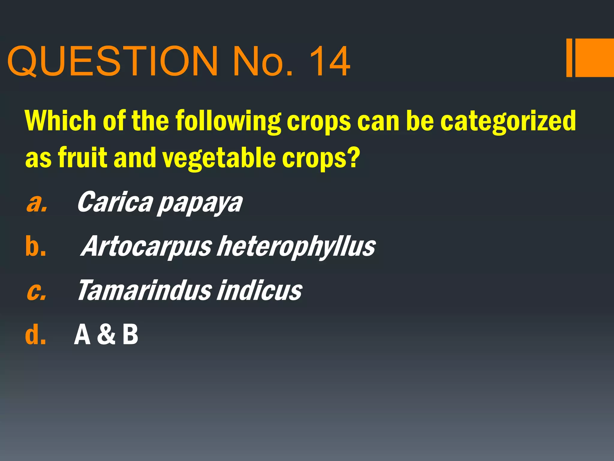 QUESTION No. 14
Which of the following crops can be categorized
as fruit and vegetable crops?
a. Carica papaya
b. Artocarpus heterophyllus
c. Tamarindus indicus
d. A & B
 