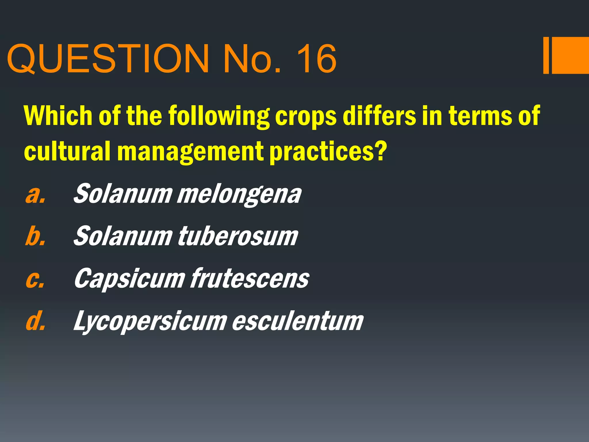 QUESTION No. 16
Which of the following crops differs in terms of
cultural management practices?
a. Solanum melongena
b. Solanum tuberosum
c. Capsicum frutescens
d. Lycopersicum esculentum
 