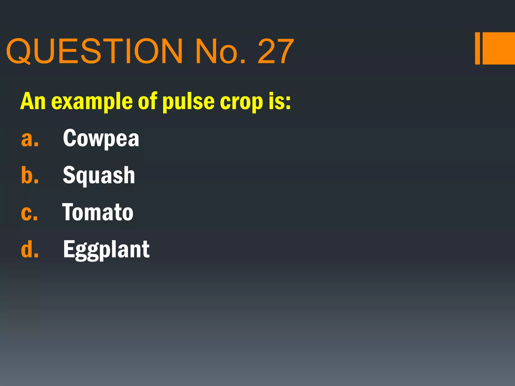 QUESTION No. 27
An example of pulse crop is:
a. Cowpea
b. Squash
c. Tomato
d. Eggplant
 