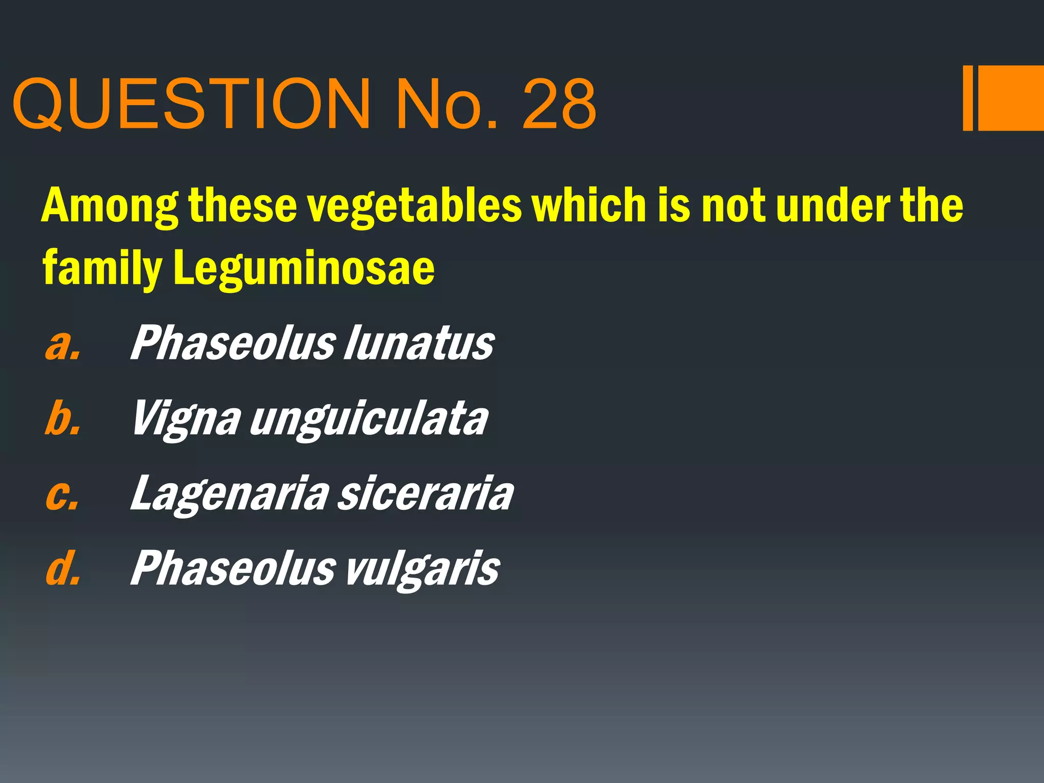 QUESTION No. 28
Among these vegetables which is not under the
family Leguminosae
a. Phaseolus lunatus
b. Vigna unguiculata
c. Lagenaria siceraria
d. Phaseolus vulgaris
 