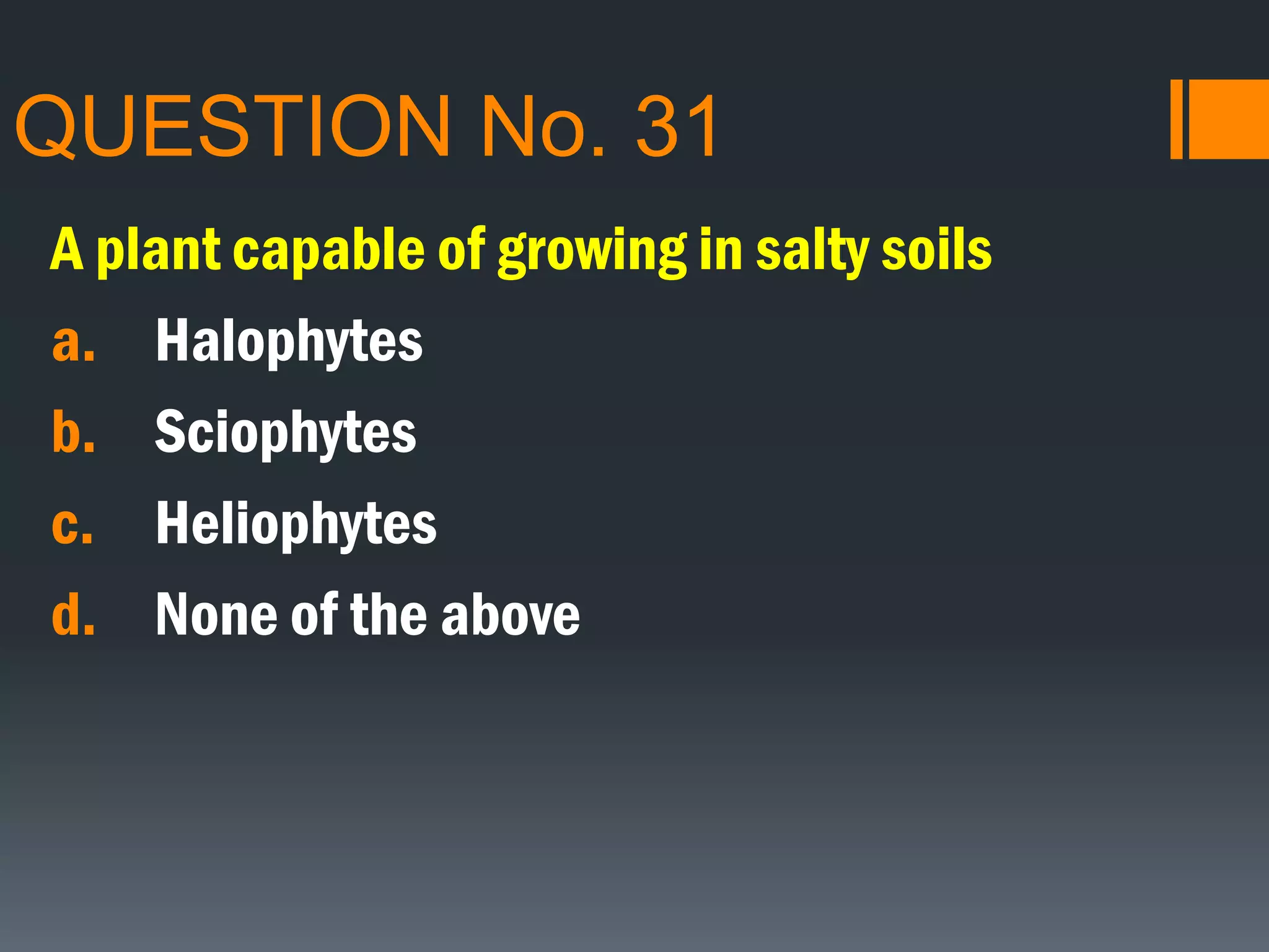QUESTION No. 31
A plant capable of growing in salty soils
a. Halophytes
b. Sciophytes
c. Heliophytes
d. None of the above
 