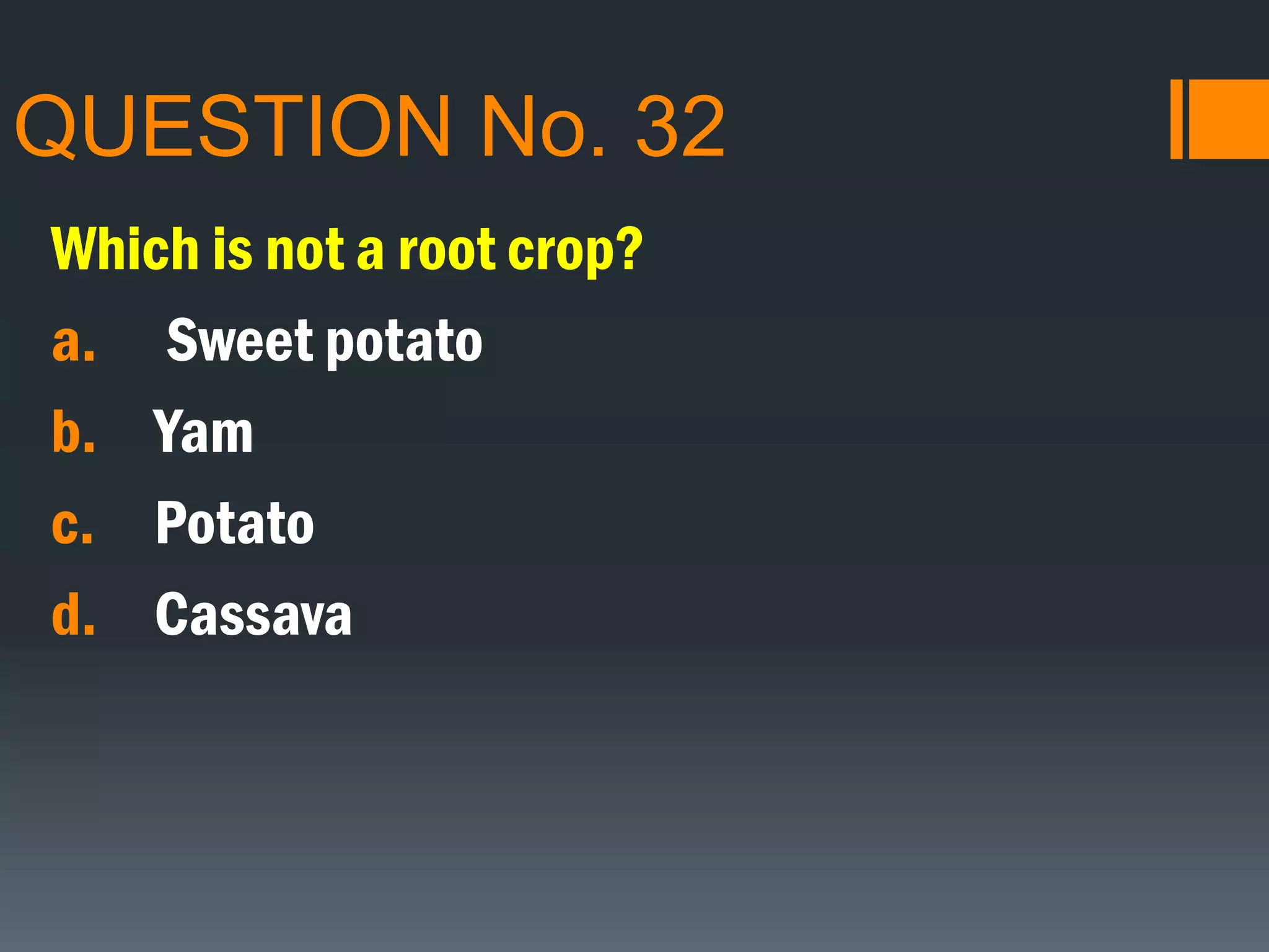 QUESTION No. 32
Which is not a root crop?
a. Sweet potato
b. Yam
c. Potato
d. Cassava
 