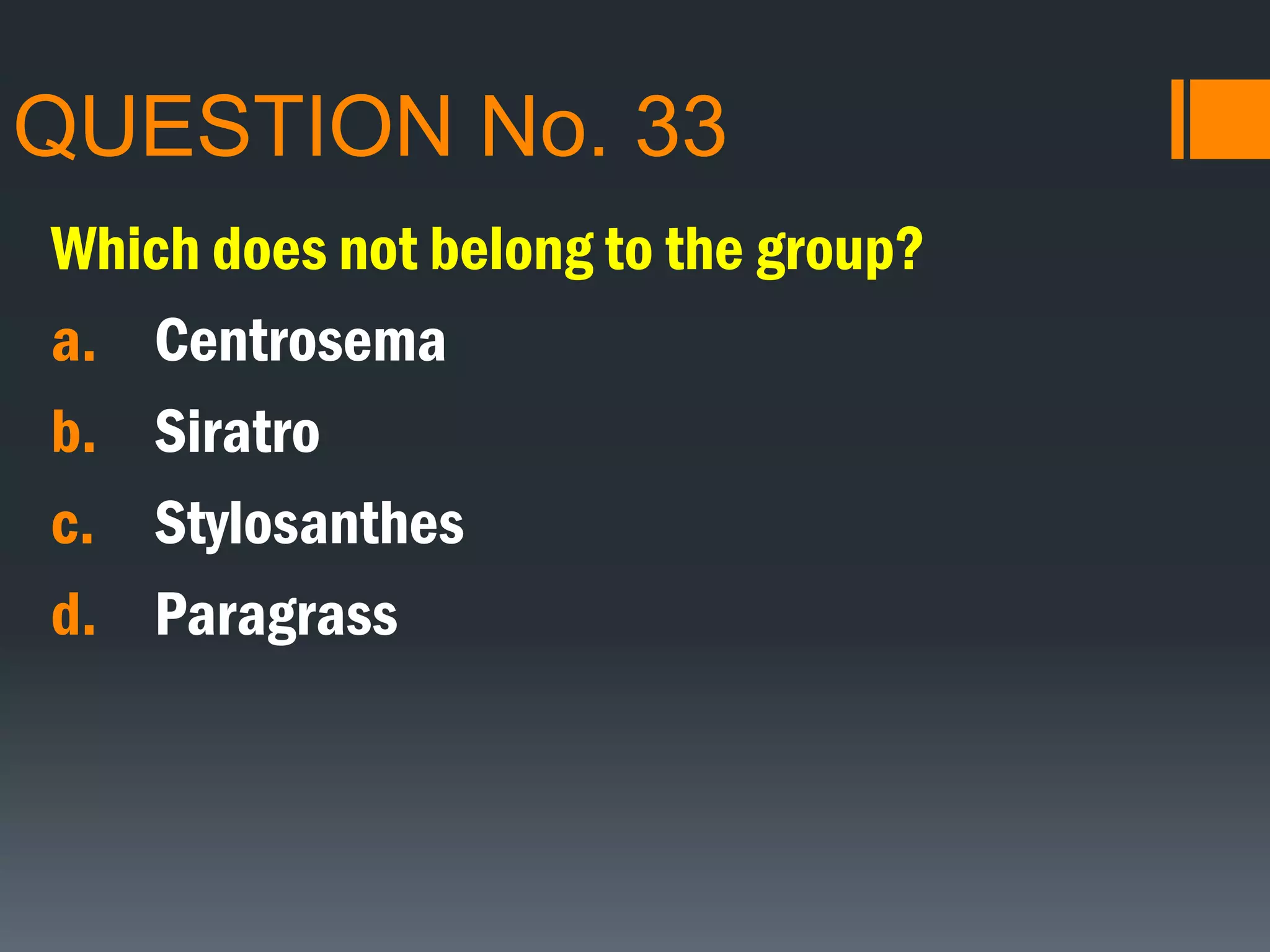 QUESTION No. 33
Which does not belong to the group?
a. Centrosema
b. Siratro
c. Stylosanthes
d. Paragrass
 