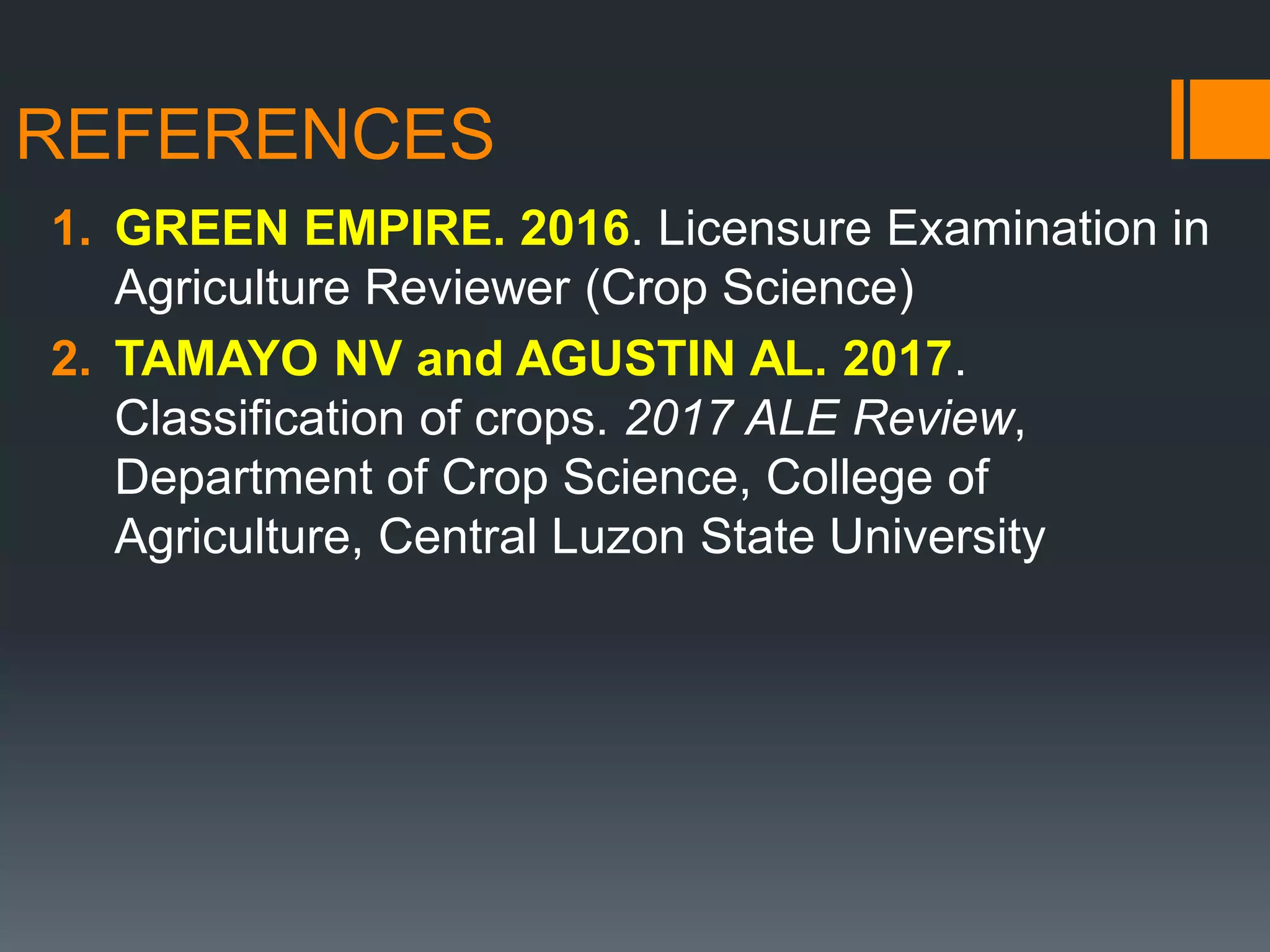 REFERENCES
1. GREEN EMPIRE. 2016. Licensure Examination in
Agriculture Reviewer (Crop Science)
2. TAMAYO NV and AGUSTIN AL. 2017.
Classification of crops. 2017 ALE Review,
Department of Crop Science, College of
Agriculture, Central Luzon State University
 