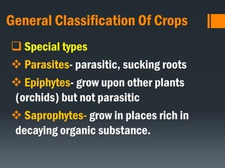 General Classification Of Crops
 Special types
 Parasites- parasitic, sucking roots
 Epiphytes- grow upon other plants
(orchids) but not parasitic
 Saprophytes- grow in places rich in
decaying organic substance.
 
