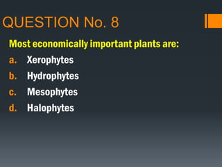 QUESTION No. 8
Most economically important plants are:
a. Xerophytes
b. Hydrophytes
c. Mesophytes
d. Halophytes
 