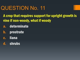 QUESTION No. 11
A crop that requires support for upright growth is
vine if non-woody, what if woody
a. determinate
b. prostrate
c. liana
d. shrubs
 