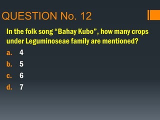 QUESTION No. 12
In the folk song “Bahay Kubo”, how many crops
under Leguminoseae family are mentioned?
a. 4
b. 5
c. 6
d. 7
 