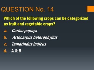 QUESTION No. 14
Which of the following crops can be categorized
as fruit and vegetable crops?
a. Carica papaya
b. Artocarpus heterophyllus
c. Tamarindus indicus
d. A & B
 