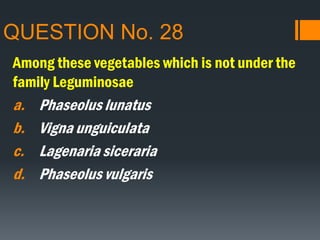 QUESTION No. 28
Among these vegetables which is not under the
family Leguminosae
a. Phaseolus lunatus
b. Vigna unguiculata
c. Lagenaria siceraria
d. Phaseolus vulgaris
 