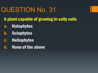 QUESTION No. 31
A plant capable of growing in salty soils
a. Halophytes
b. Sciophytes
c. Heliophytes
d. None of the above
 