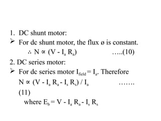 1. DC shunt motor:
 For dc shunt motor, the flux ø is constant.
∴ N ∝ (V - Ia Ra) …..(10)
2. DC series motor:
 For dc series motor Ifield = Ia. Therefore
N ∝ (V - Ia Ra - Is Rs) / Ia …….
(11)
where Eb = V - Ia Ra - Is Rs
 