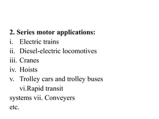 2. Series motor applications:
i. Electric trains
ii. Diesel-electric locomotives
iii. Cranes
iv. Hoists
v. Trolley cars and trolley buses
vi.Rapid transit
systems vii. Conveyers
etc.
 