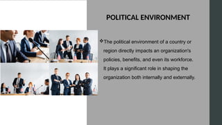 POLITICAL ENVIRONMENT
The political environment of a country or
region directly impacts an organization's
policies, benefits, and even its workforce.
It plays a significant role in shaping the
organization both internally and externally.
 