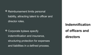 Indemnification
of officers and
directors
 Reimbursement limits personal
liability, attracting talent to officer and
director roles.
 Corporate bylaws specify
indemnification and insurance,
structuring protection for expenses
and liabilities in a defined process.
 