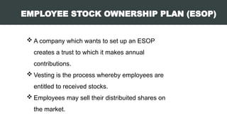 EMPLOYEE STOCK OWNERSHIP PLAN (ESOP)
 A company which wants to set up an ESOP
creates a trust to which it makes annual
contributions.
 Vesting is the process whereby employees are
entitled to received stocks.
 Employees may sell their distribuited shares on
the market.
 