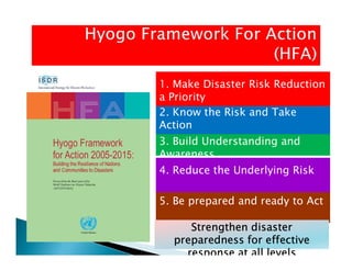 3. Build Understanding and
2. Know the Risk and Take
Action
1. Make Disaster Risk Reduction
a Priority
5. Be prepared and ready to Act
Strengthen disaster
preparedness for effective
response at all levels
4. Reduce the Underlying Risk
3. Build Understanding and
Awareness
 