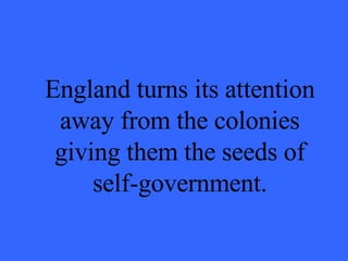 England turns its attention away from the colonies giving them the seeds of self-government. 