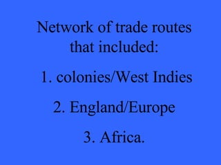 Network of trade routes that included: 1. colonies/West Indies 2. England/Europe 3. Africa. 