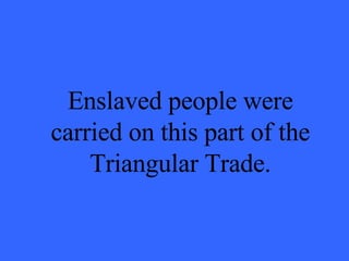 Enslaved people were carried on this part of the Triangular Trade. 