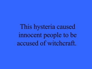 This hysteria caused innocent people to be accused of witchcraft.  