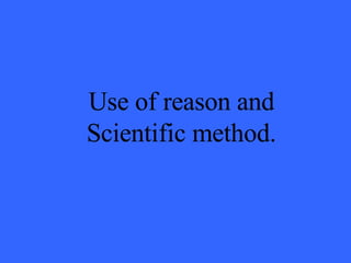 Use of reason and Scientific method. 