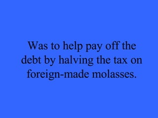 Was to help pay off the debt by halving the tax on foreign-made molasses. 