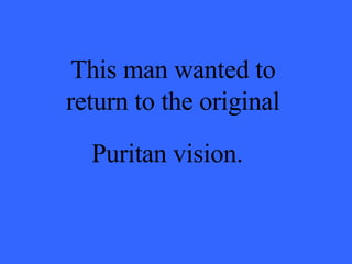 This man wanted to return to the original Puritan vision.   