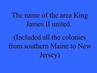 The name of the area King James II united.  (Included all the colonies from southern Maine to New Jersey) 