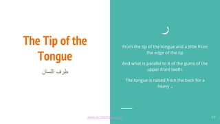 The Tip of the
Tongue
‫اﻟﻠﺳﺎن‬ ‫طرف‬
‫ر‬
From the tip of the tongue and a little from
the edge of the tip
And what is parallel to it of the gums of the
upper front teeth.
The tongue is raised from the back for a
heavy ‫ر‬
17
www.recitewithlove.com 17
 