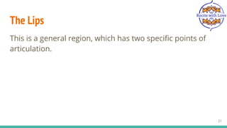 The Lips
This is a general region, which has two specific points of
articulation.
21
 