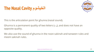 The Nasal Cavity ‫اﻟﺧﯾﺷوم‬
This is the articulation point for ghunna (nasal sound).
Ghunna is a permanent quality of two letters (‫م‬ ‫)ن‬, and does not have an
opposite quality.
We also use the sound of ghunna in the noon sakinah and tanween rules and
meem sakinah rules.
25
www.recitewithlove.com 25
 