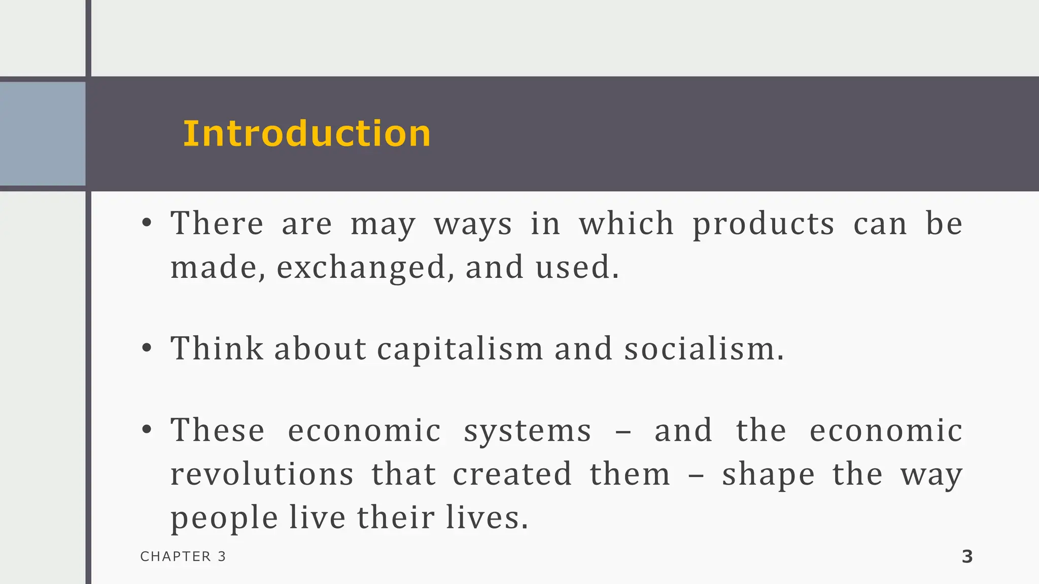 Introduction
CHAPTER 3 3
• There are may ways in which products can be
made, exchanged, and used.
• Think about capitalism and socialism.
• These economic systems – and the economic
revolutions that created them – shape the way
people live their lives.
 