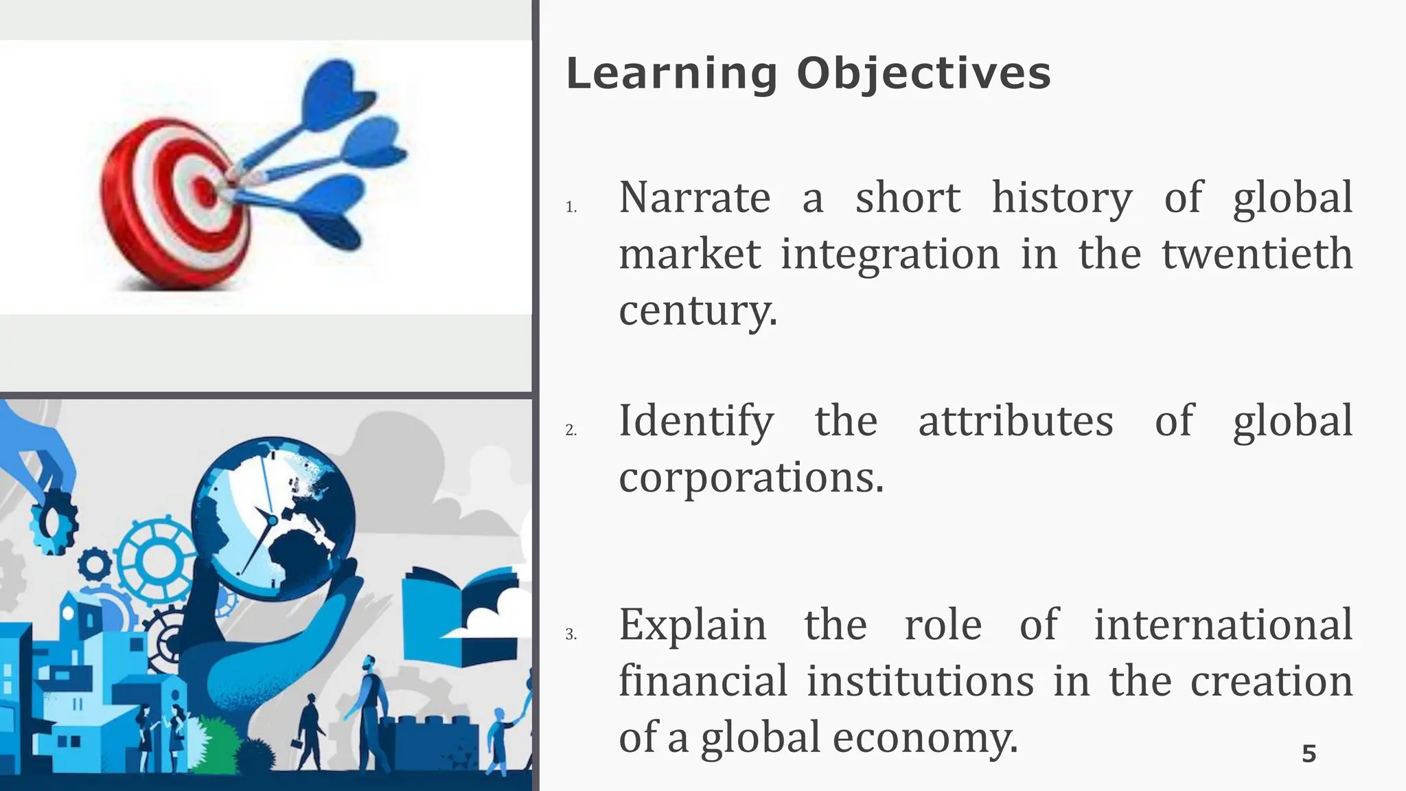 Learning Objectives
5
1. Narrate a short history of global
market integration in the twentieth
century.
2. Identify the attributes of global
corporations.
3. Explain the role of international
financial institutions in the creation
of a global economy.
CHAPTER 2
 