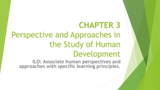 CHAPTER 3
Perspective and Approaches in
the Study of Human
Development
ILO: Associate human perspectives and
approaches with specific learning principles.
 