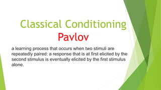 Classical Conditioning
Pavlov
a learning process that occurs when two stimuli are
repeatedly paired: a response that is at first elicited by the
second stimulus is eventually elicited by the first stimulus
alone.
 