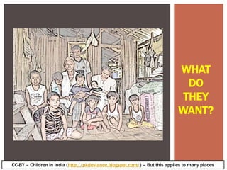 WHAT
                                                                              DO
                                                                             THEY
                                                                            WANT?



CC-BY – Children in India (http://pkdeviance.blogspot.com/) – But this applies to many places
 