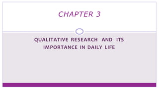 QUALITATIVE RESEARCH AND ITS
IMPORTANCE IN DAILY LIFE
CHAPTER 3
 